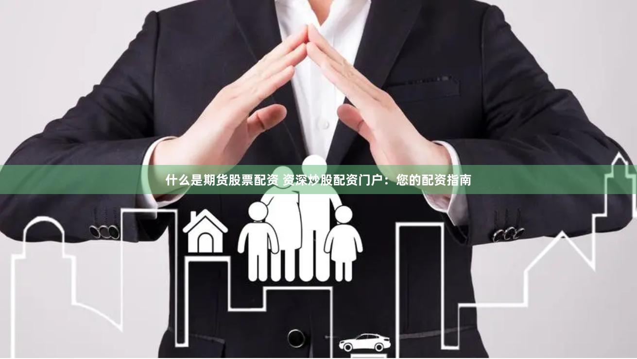 什么是期货股票配资 资深炒股配资门户：您的配资指南