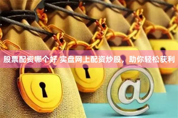 股票配资哪个好 实盘网上配资炒股，助你轻松获利