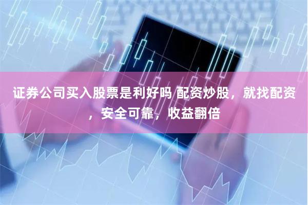 证券公司买入股票是利好吗 配资炒股，就找配资，安全可靠，收益翻倍