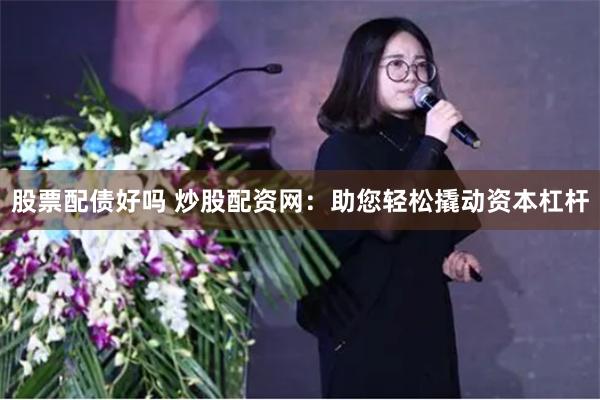 股票配债好吗 炒股配资网：助您轻松撬动资本杠杆