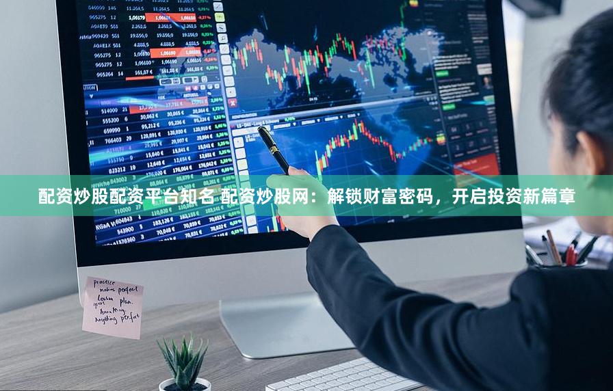 配资炒股配资平台知名 配资炒股网：解锁财富密码，开启投资新篇章