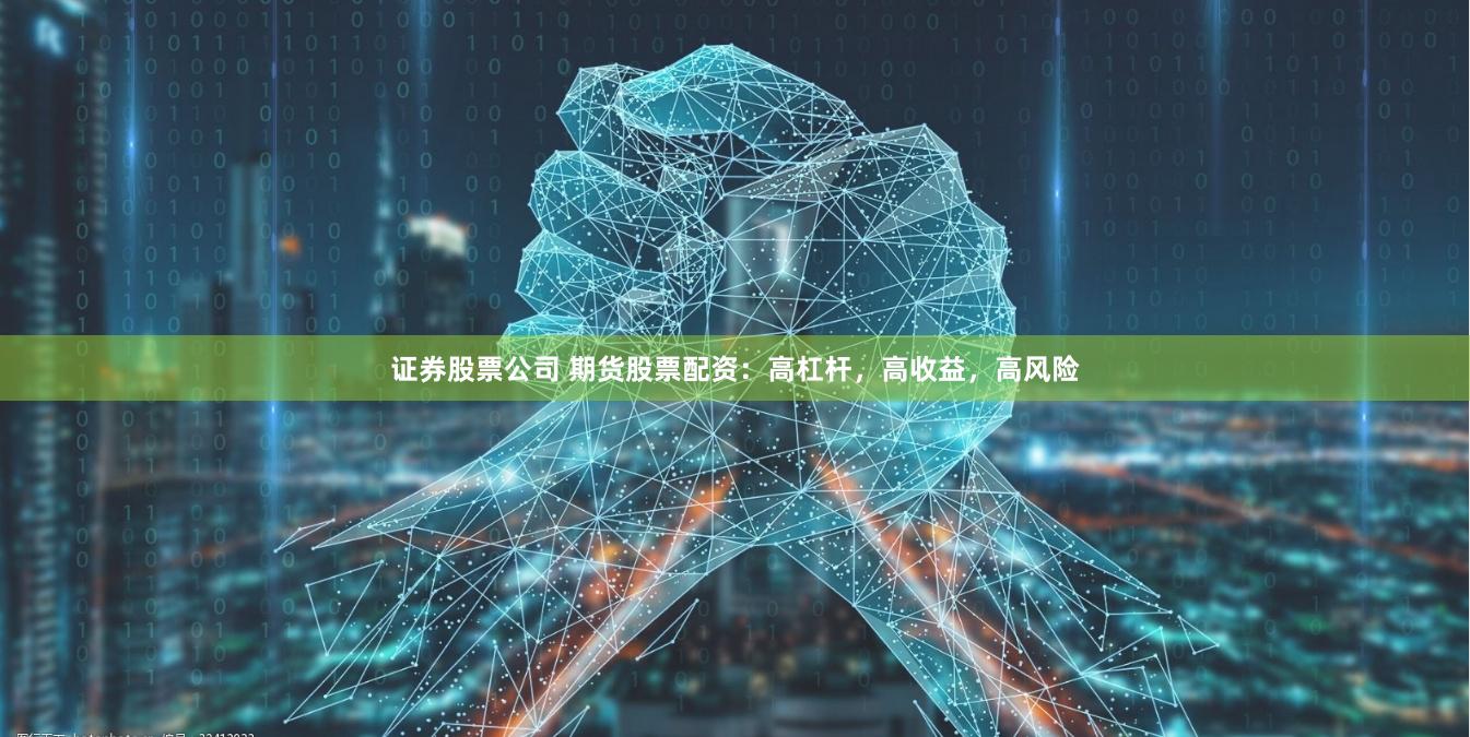 证券股票公司 期货股票配资：高杠杆，高收益，高风险