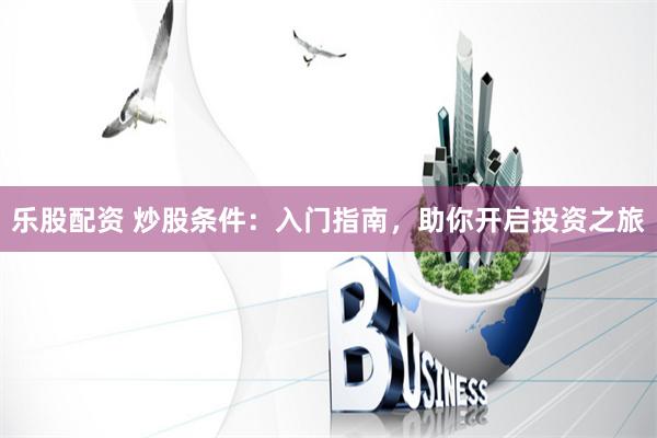 乐股配资 炒股条件：入门指南，助你开启投资之旅