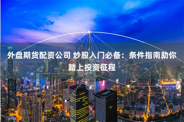 外盘期货配资公司 炒股入门必备：条件指南助你踏上投资征程