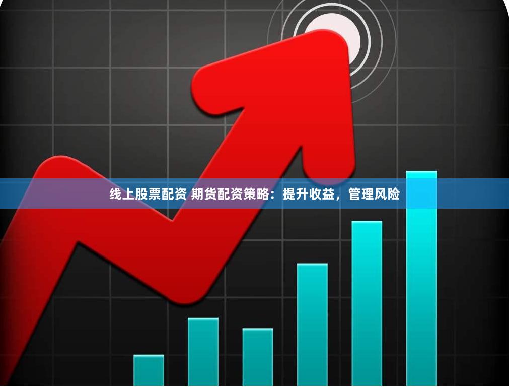 线上股票配资 期货配资策略：提升收益，管理风险