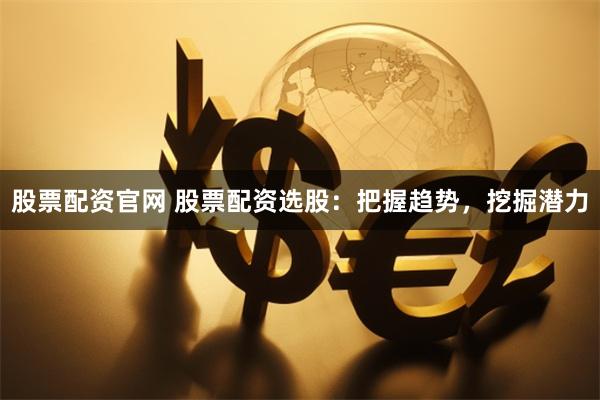 股票配资官网 股票配资选股：把握趋势，挖掘潜力