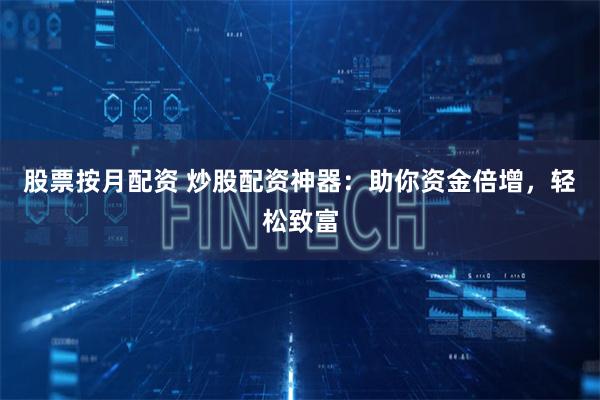 股票按月配资 炒股配资神器：助你资金倍增，轻松致富