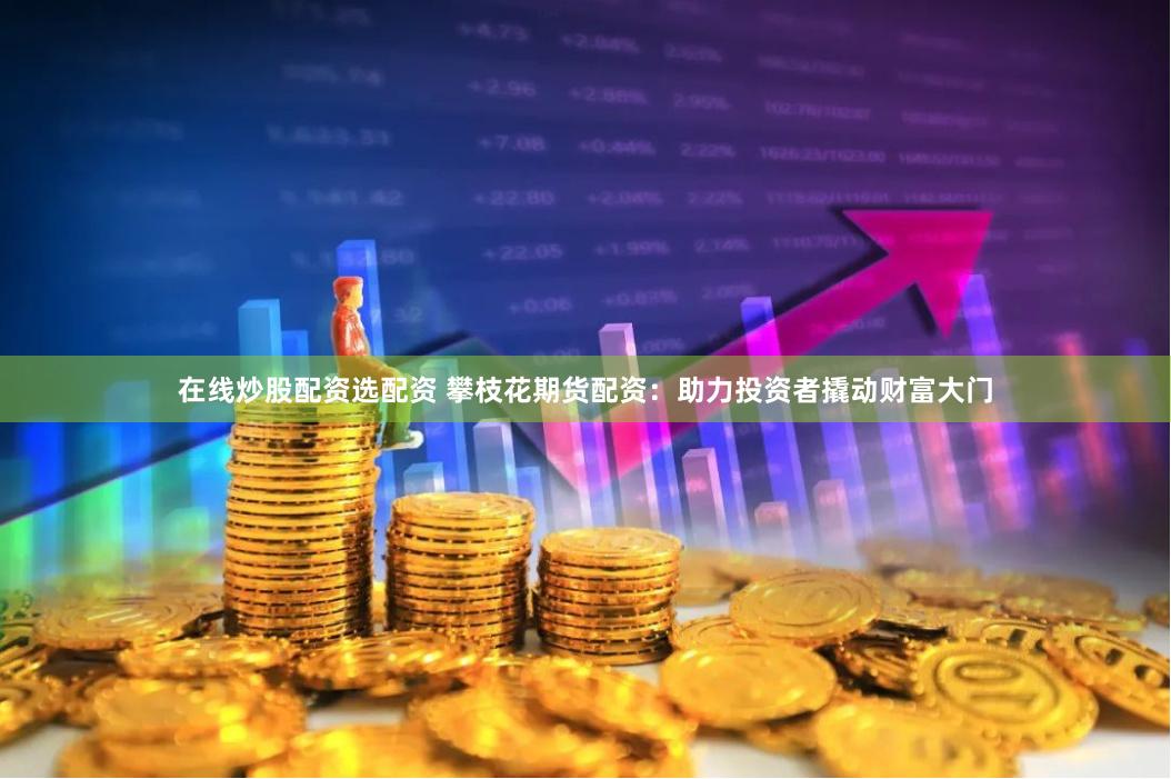 在线炒股配资选配资 攀枝花期货配资：助力投资者撬动财富大门