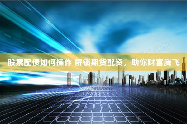 股票配债如何操作 解锁期货配资，助你财富腾飞