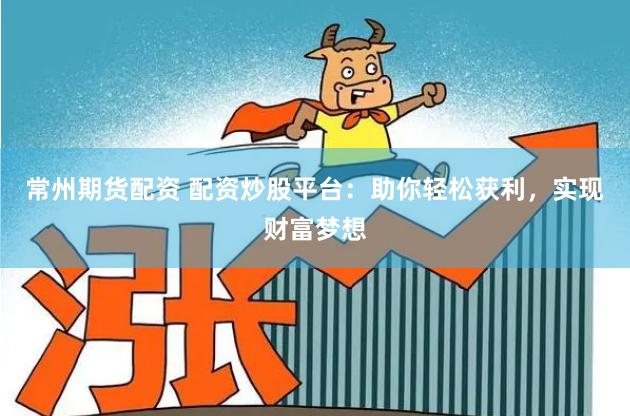 常州期货配资 配资炒股平台：助你轻松获利，实现财富梦想