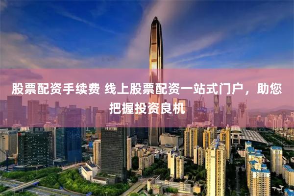 股票配资手续费 线上股票配资一站式门户，助您把握投资良机