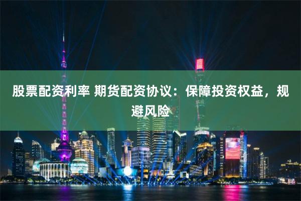 股票配资利率 期货配资协议：保障投资权益，规避风险