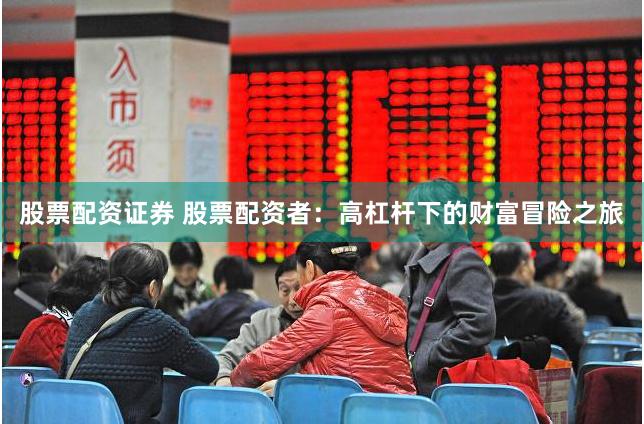股票配资证券 股票配资者：高杠杆下的财富冒险之旅