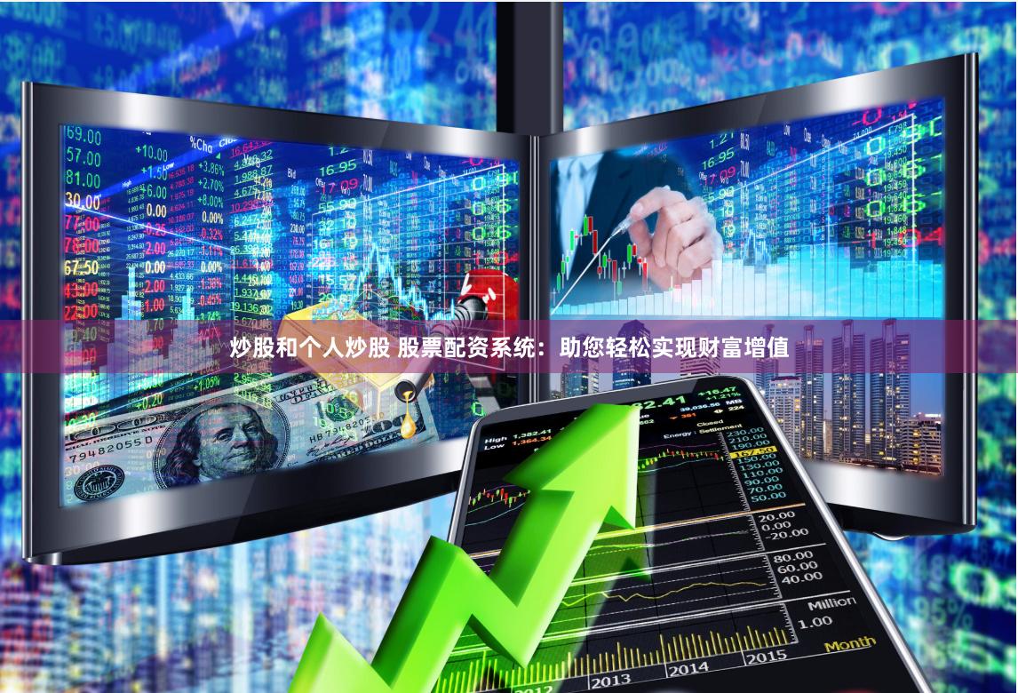 炒股和个人炒股 股票配资系统：助您轻松实现财富增值