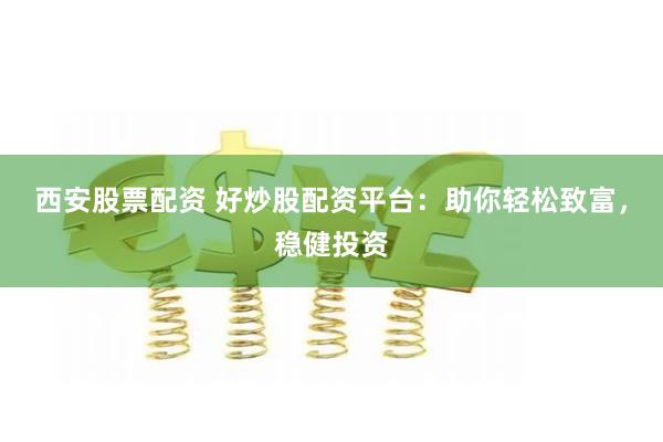 西安股票配资 好炒股配资平台：助你轻松致富，稳健投资