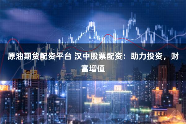 原油期货配资平台 汉中股票配资：助力投资，财富增值