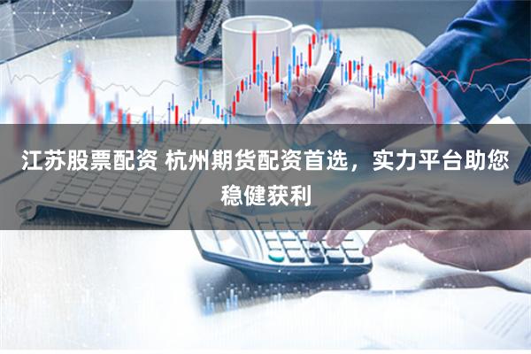 江苏股票配资 杭州期货配资首选，实力平台助您稳健获利