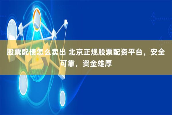 股票配债怎么卖出 北京正规股票配资平台，安全可靠，资金雄厚