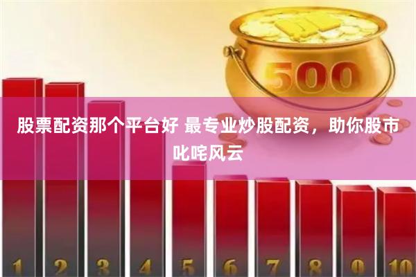 股票配资那个平台好 最专业炒股配资，助你股市叱咤风云