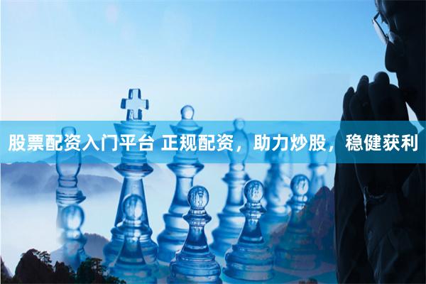 股票配资入门平台 正规配资，助力炒股，稳健获利