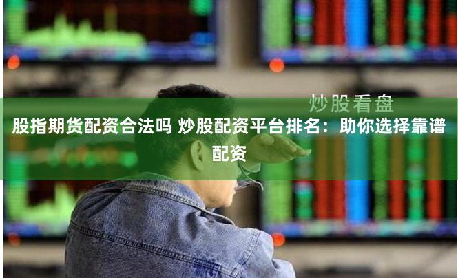 股指期货配资合法吗 炒股配资平台排名：助你选择靠谱配资