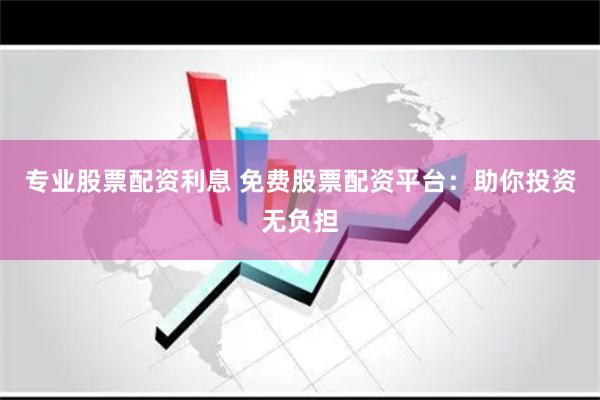 专业股票配资利息 免费股票配资平台：助你投资无负担