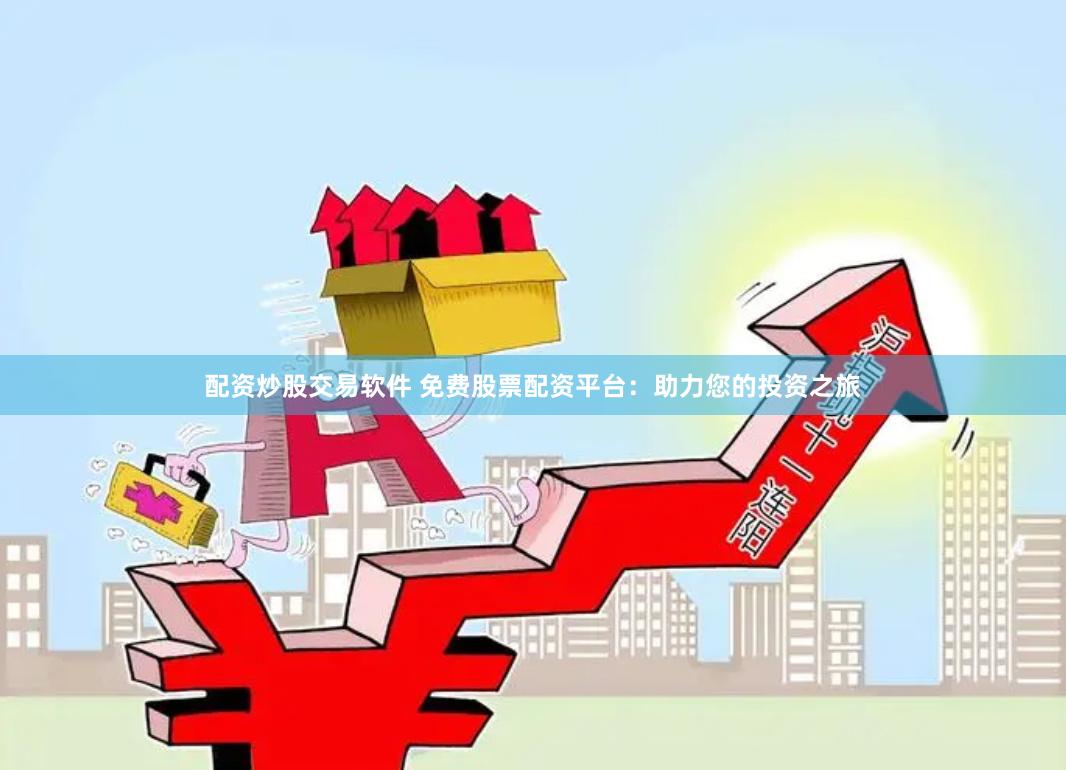 配资炒股交易软件 免费股票配资平台：助力您的投资之旅