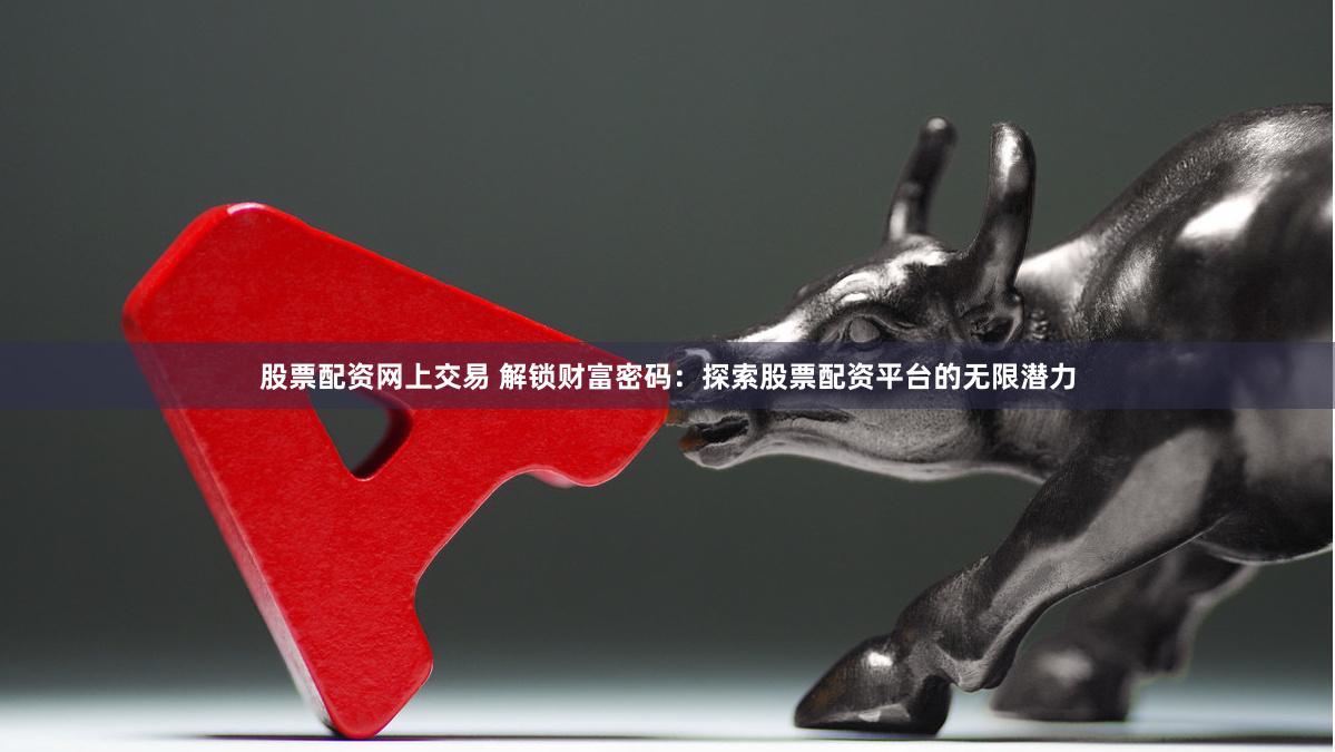 股票配资网上交易 解锁财富密码：探索股票配资平台的无限潜力