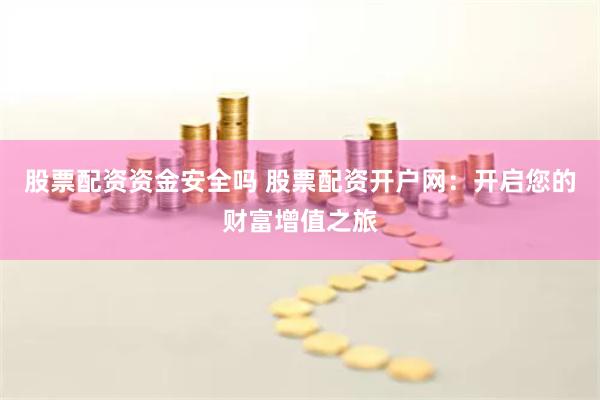 股票配资资金安全吗 股票配资开户网：开启您的财富增值之旅
