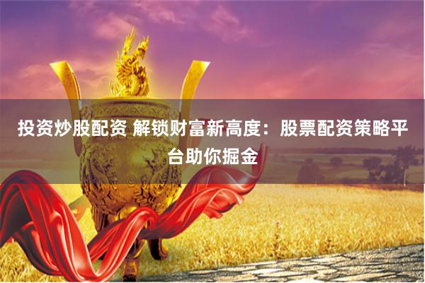 投资炒股配资 解锁财富新高度：股票配资策略平台助你掘金