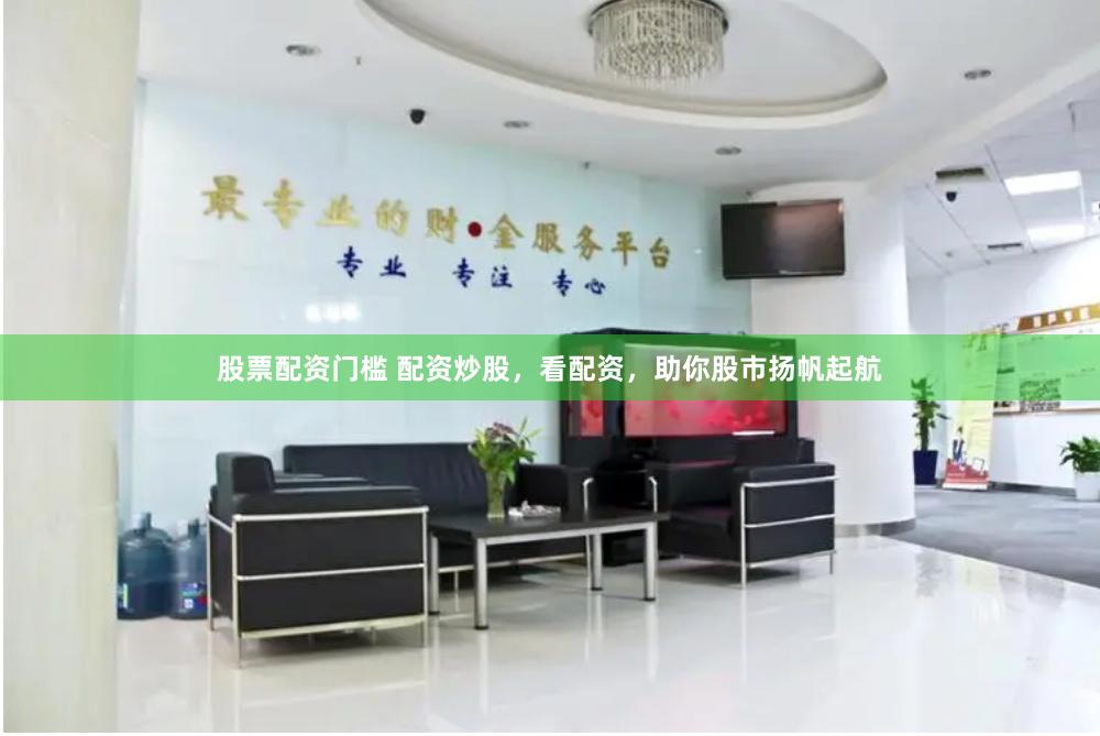 股票配资门槛 配资炒股，看配资，助你股市扬帆起航