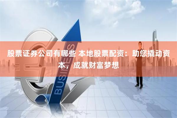 股票证券公司有哪些 本地股票配资：助您撬动资本，成就财富梦想
