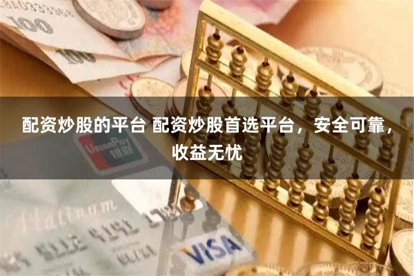 配资炒股的平台 配资炒股首选平台，安全可靠，收益无忧