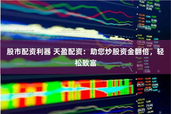 股市配资利器 天盈配资：助您炒股资金翻倍，轻松致富