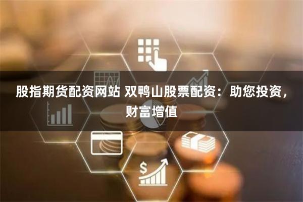 股指期货配资网站 双鸭山股票配资：助您投资，财富增值