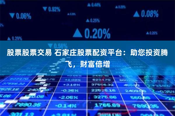 股票股票交易 石家庄股票配资平台：助您投资腾飞，财富倍增