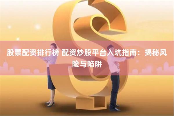 股票配资排行榜 配资炒股平台入坑指南：揭秘风险与陷阱