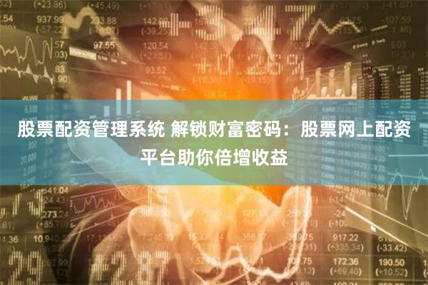 股票配资管理系统 解锁财富密码：股票网上配资平台助你倍增收益