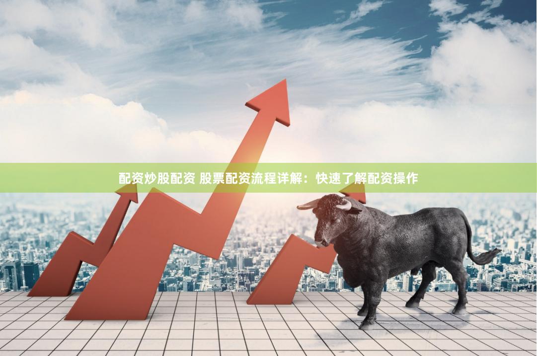 配资炒股配资 股票配资流程详解：快速了解配资操作