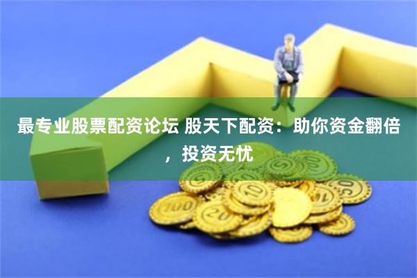 最专业股票配资论坛 股天下配资：助你资金翻倍，投资无忧