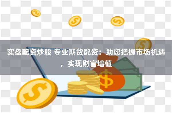 实盘配资炒股 专业期货配资：助您把握市场机遇，实现财富增值
