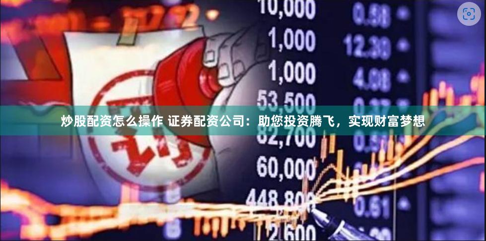 炒股配资怎么操作 证券配资公司：助您投资腾飞，实现财富梦想