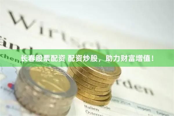 长春股票配资 配资炒股，助力财富增值！