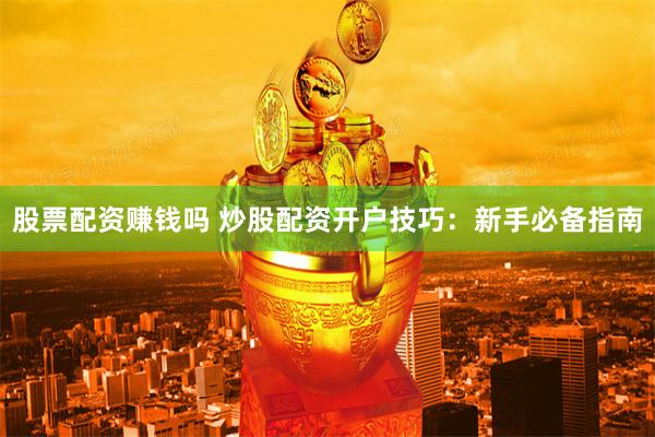 股票配资赚钱吗 炒股配资开户技巧：新手必备指南