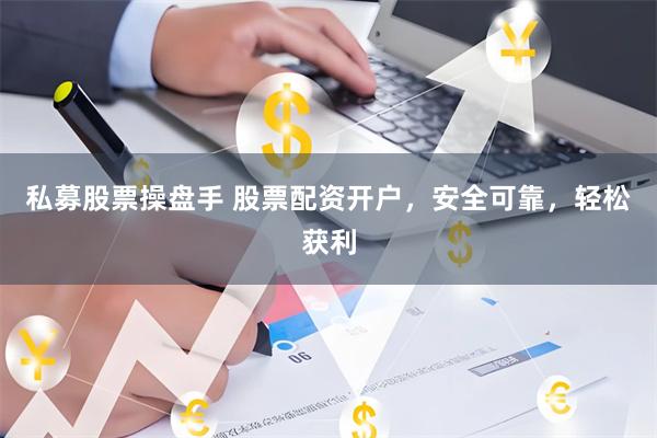 私募股票操盘手 股票配资开户，安全可靠，轻松获利