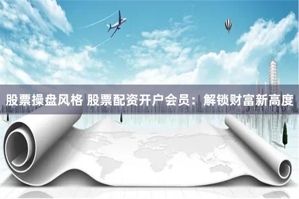 股票操盘风格 股票配资开户会员：解锁财富新高度