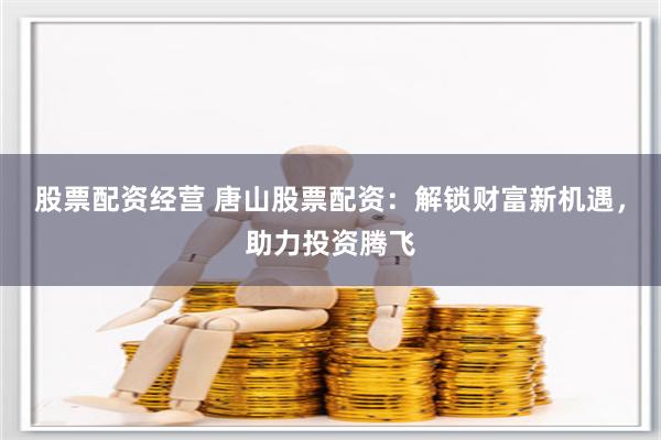 股票配资经营 唐山股票配资：解锁财富新机遇，助力投资腾飞