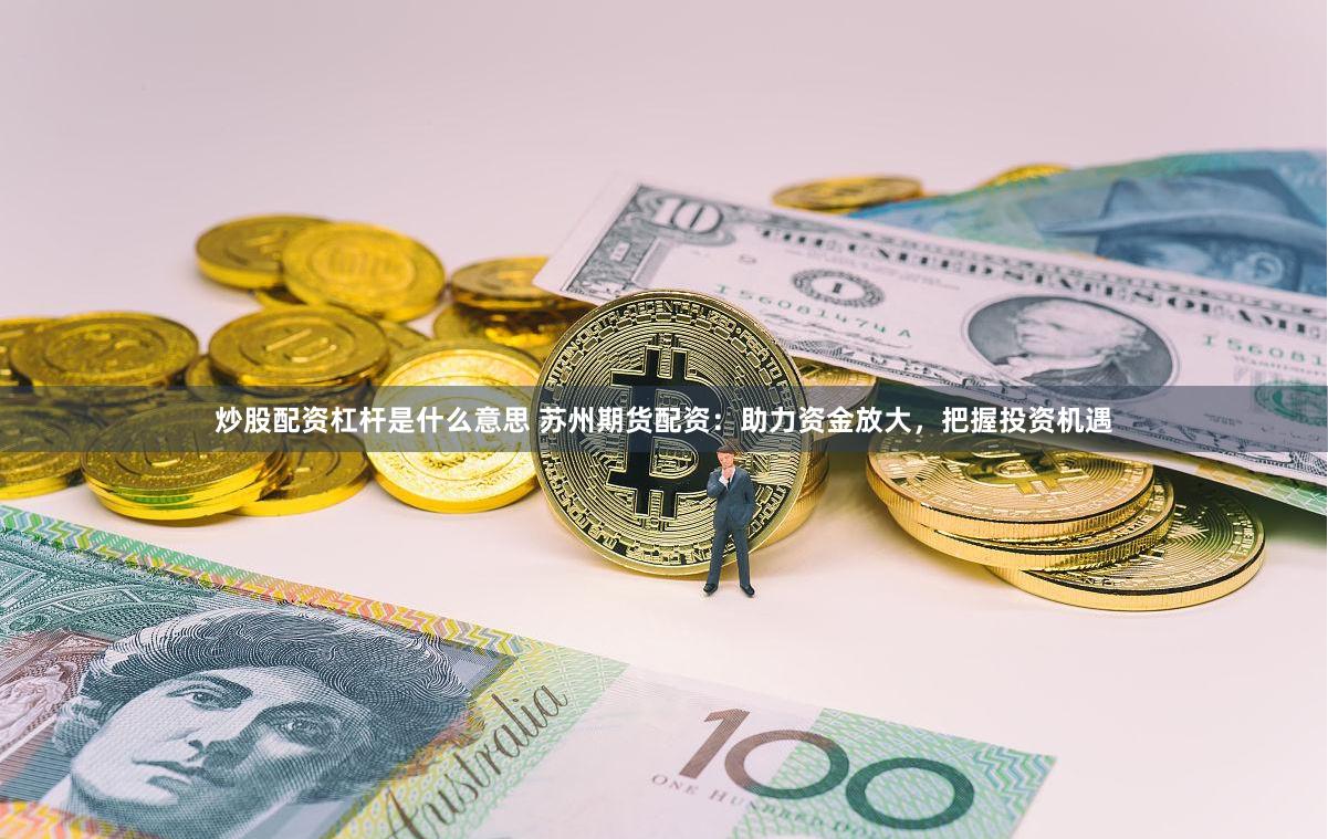 炒股配资杠杆是什么意思 苏州期货配资：助力资金放大，把握投资机遇