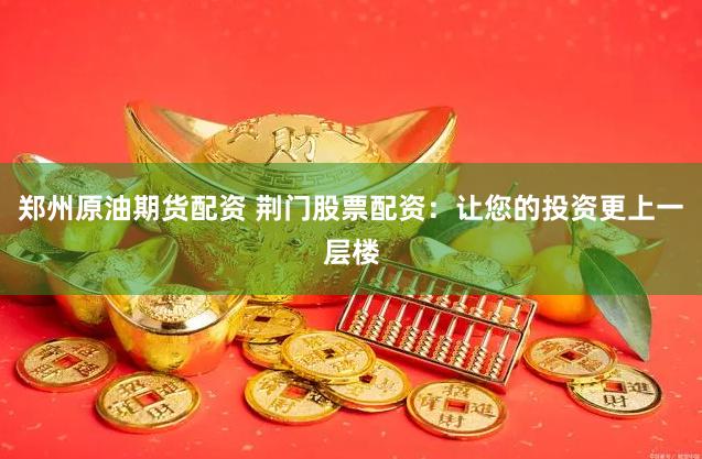 郑州原油期货配资 荆门股票配资：让您的投资更上一层楼