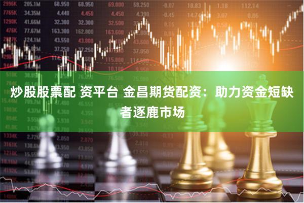 炒股股票配 资平台 金昌期货配资：助力资金短缺者逐鹿市场